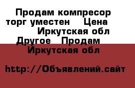 Продам компресор ,торг уместен. › Цена ­ 20 000 - Иркутская обл. Другое » Продам   . Иркутская обл.